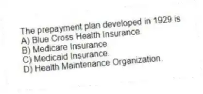 The prepayment plan developed in 1929 is
A) Blue Cross Health Insurance.
B) Medicare Insurance.
C) Medicaid Insurance.
D) Health Maintenance Organization.