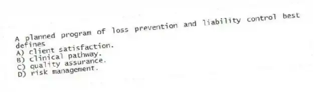 A planned program of loss prevention and liability control best defines
A) client satisfaction.
B) clinical pathway.
C) quality assurance.
D) risk management.