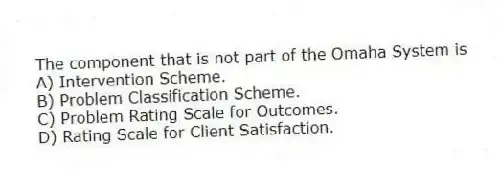 The component that is not part of the Omaha System is
A) Intervention Scheme.
B) Problem Classification Scheme.
C) Problem Rating Scale for Outcomes.
D) Rating Scale for Client Satisfaction.