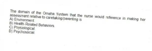 The domain of the Omaha System that the nurse would reference in making her assessment relative to caretaking/parenting is
A) Environment.
B) Health-Related Behaviors.
C) Physiological.
D) Psychosocial.