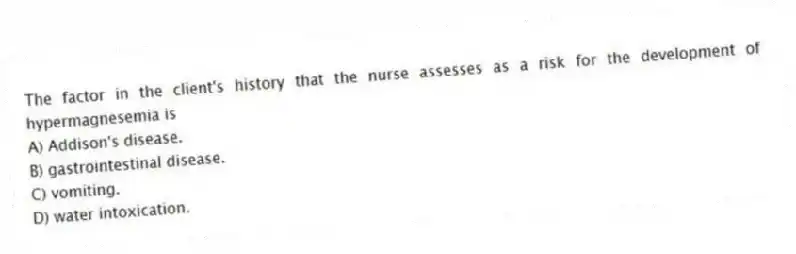 The factor in the client's history that the nurse assesses as a risk for the development of hypermagnesemia is
A) Addison's disease.
B) gastrointestinal disease.
C) vomiting.
D) water intoxication.