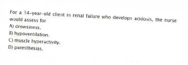 For a 34-year-old client in renal failure who develops acidosis, the nurse would assess for
A) drowsiness.
B) hypoventilation.
C) muscle hyperactivity.
D) paresthesias.
