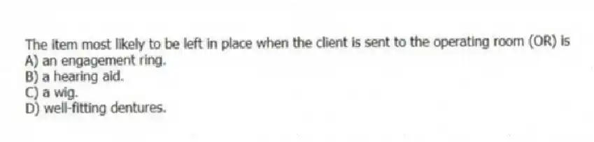 The item most likely to be left in place when the client is sent to the operating room (OR) is
A) an engagement ring.
B) a hearing aid.
C) a wig.
D) well-fitting dentures.