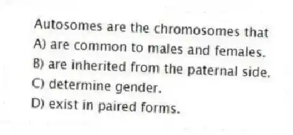 Autosomes are the chromosomes that
A) are common to males and females.
B) are inherited from the paternal side.
C) determine gender.
D) exist in paired forms.