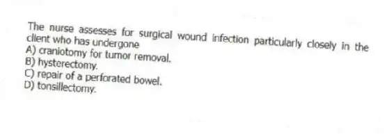 The nurse assesses for surgical wound infection particularly closely in the client who has undergone
A) craniotomy for tumor removal.
B) hysterectomy.
C) repair of a perforated bowel.
D) tonsillectomy.