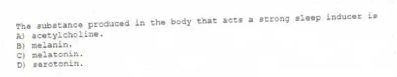 The substance produced in the body that acts a strong sleep inducer is
A) acetylcholine.
B) melanin.
C) melatonin.
D) serotonin.