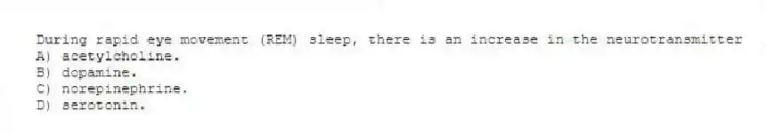 During rapid eye movement (REM) sleep, there is an increase in the neurotransmitter
A) acetylcholine.
B) dopamine.
C) norepinephrine.
D) serotonin.