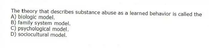 The theory that describes substance abuse as a learned behavior is called the
A) biologic model.
B) family system model.
C) psychological model.
D) sociocultural model.