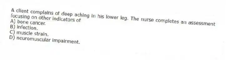 A client complains of deep aching in his lower leg. The nurse completes an assessment focusing on other indicators of
A) bone cancer.
B) infection.
C) muscle strain.
D) neuromuscular impairment.