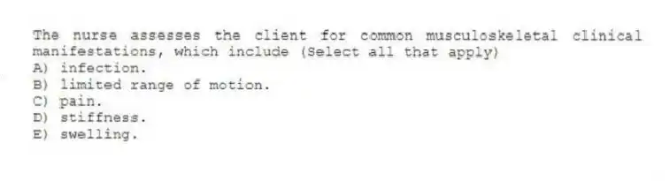 The nurse assesses the client for common musculoskeletal clinical manifestations, which include (Select all that apply)
A) infection.
B) limited range of motion.
C) pain.
D) stiffness.
E) swelling.