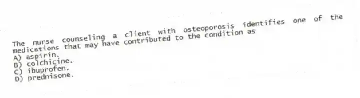 The nurse counseling a client with osteoporosis identifies one of the medications that may have contributed to the condition as
A) aspirin.
B) colchicine.
C) ibuprofen.
D) prednisone.