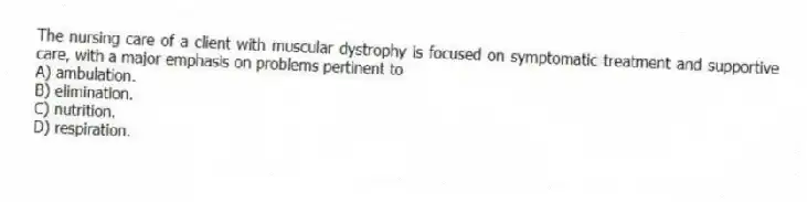 The nursing care of a client with muscular dystrophy is focused on symptomatic treatment and supportive care, with a major emphasis on problems pertinent to
A) ambulation.
B) elimination.
C) nutrition.
D) respiration.