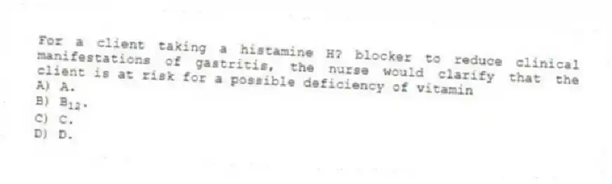 For a client taking a histamine H? blocker to reduce clinical manifestations of gastritis, the nurse would clarify that the client is at risk for a possible deficiency of vitamin
A) A.
B) B<sub>12</sub>.
C) C.
D) D.