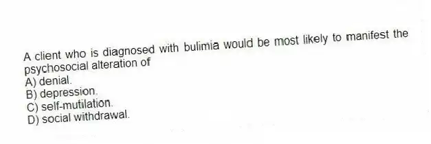 A client who is diagnosed with bulimia would be most likely to manifest the psychosocial alteration of
A) denial.
B) depression.
C) self-mutilation.
D) social withdrawal.