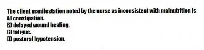 The client manifestation noted by the nurse as inconsistent with malnutrition is
A) constipation.
B) delayed wound healing.
C) fatigue.
D) postural hypotension.