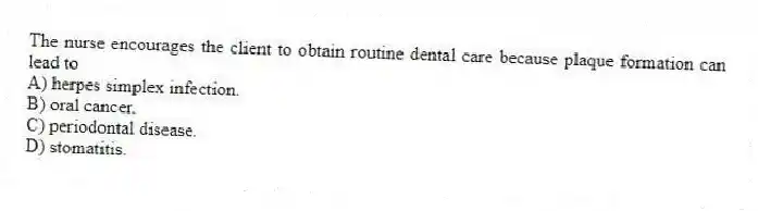 The nurse encourages the client to obtain routine dental care because plaque formation can lead to
A) herpes simplex infection.
B) oral cancer.
C) periodontal disease.
D) stomatitis.