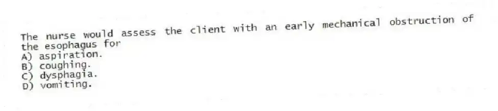 The nurse would assess the client with an early mechanical obstruction of the esophagus for
A) aspiration.
B) coughing.
C) dysphagia.
D) vomiting.
