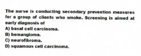 The nurse is conducting secondary prevention measures for a group of clients who smoke. Screening is aimed at early diagnosis of
A) basal cell carcinoma.
B) hemangioma.
C) neurofibroma.
D) squamous cell carcinoma.