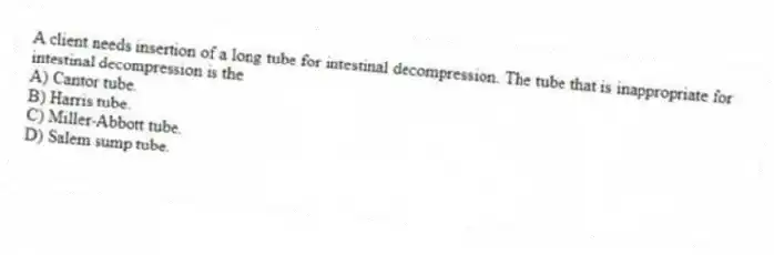A client needs insertion of a long tube for intestinal decompression. The tube that is inappropriate for intestinal decompression is the
A) Cantor tube.
B) Harris tube.
C) Miller-Abbott tube.
D) Salem sump tube.