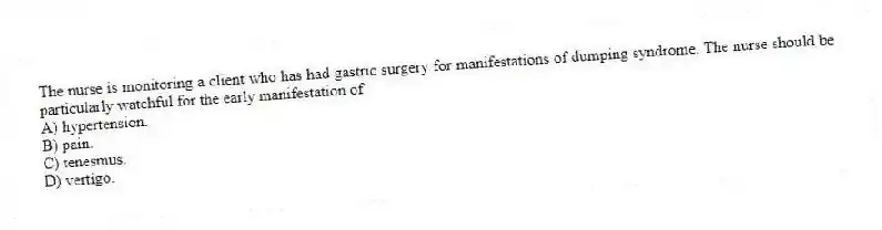 The nurse is monitoring a client who has had gastric surgery for manifestations of dumping syndrome. The nurse should be particularly watchful for the early manifestation of
A) hypertension.
B) pain.
C) tenesmus.
D) vertigo.