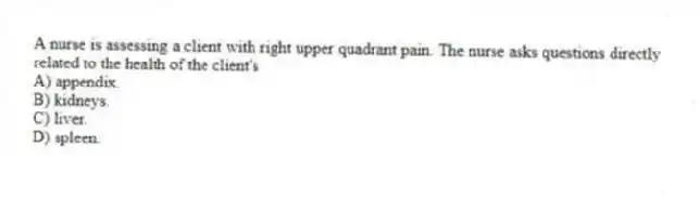 A nurse is assessing a client with right upper quadrant pain. The nurse asks questions directly related to the health of the client's
A) appendix.
B) kidneys.
C) liver.
D) spleen.