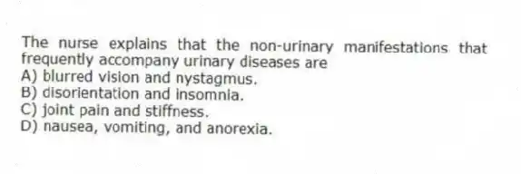 The nurse explains that the non-urinary manifestations that frequently accompany urinary diseases are
A) blurred vision and nystagmus.
B) disorientation and insomnia.
C) joint pain and stiffness.
D) nausea, vomiting, and anorexia.
