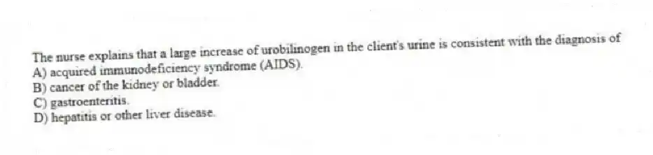 The nurse explains that a large increase of urobilinogen in the client's urine is consistent with the diagnosis of
A) acquired immunodeficiency syndrome (AIDS).
B) cancer of the kidney or bladder.
C) gastroenteritis.
D) hepatitis or other liver disease.