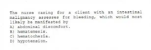 The nurse caring for a client with an intestinal malignancy assesses for bleeding, which would most likely be manifested by
A) abdominal discomfort.
B) hematemesis.
C) hematochezia.
D) hypotension.