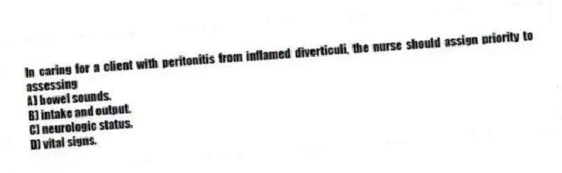 In caring for a client with peritonitis from inflamed diverticuli, the nurse should assign priority to assessing
A) bowel sounds.
B) intake and output.
C) neurologic status.
D) vital signs.