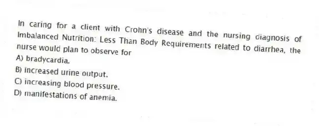 In caring for a client with Crohn's disease and the nursing diagnosis of Imbalanced Nutrition: Less Than Body Requirements related to diarrhea, the nurse would plan to observe for
A) bradycardia.
B) increased urine output.
C) increasing blood pressure.
D) manifestations of anemia.