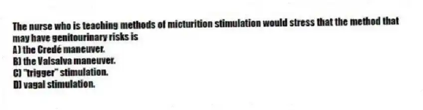 The nurse who is teaching methods of micturition stimulation would stress that the method that may have genitourinary risks is
A) the Credé maneuver.
B) the Valsalva maneuver.
C) "trigger" stimulation.
D) vagal stimulation.