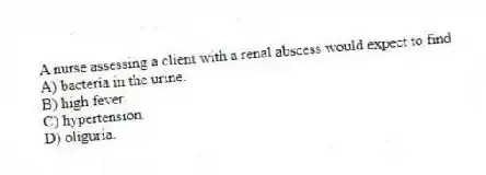 A nurse assessing a client with a renal abscess would expect to find
A) bacteria in the urine.
B) high fever.
C) hypertension.
D) oliguria.