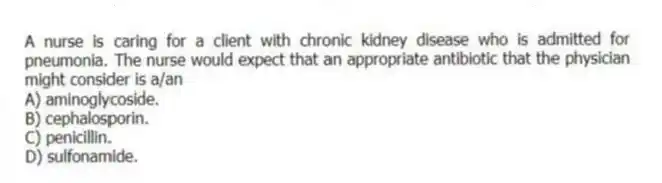 A nurse is caring for a client with chronic kidney disease who is admitted for pneumonia. The nurse would expect that an appropriate antibiotic that the physician might consider is a/an
A) aminoglycoside.
B) cephalosporin.
C) penicillin.
D) sulfonamide.