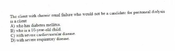 The client with chronic renal failure who would not be a candidate for peritoneal dialysis is a client
A) who has diabetes mellitus.
B) who is a 10-year-old child.
C) with severe cardiovascular disease.
D) with severe respiratory disease.