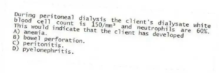 During peritoneal dialysis the client's dialysate white blood cell count is 150/mm³ and neutrophils are 60%. This would indicate that the client has developed
A) anemia.
B) bowel perforation.
C) peritonitis.
D) pyelonephritis.
