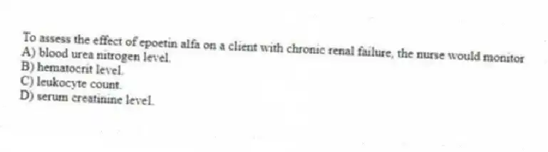 To assess the effect of epoetin alfa on a client with chronic renal failure, the nurse would monitor
A) blood urea nitrogen level.
B) hematocrit level.
C) leukocyte count.
D) serum creatinine level.