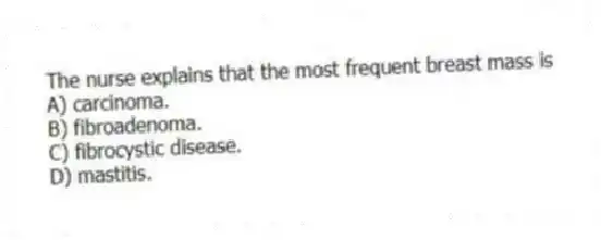 The nurse explains that the most frequent breast mass is
A) carcinoma.
B) fibroadenoma.
C) fibrocystic disease.
D) mastitis.