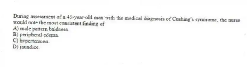 During assessment of a 45-year-old man with the medical diagnosis of Cushing's syndrome, the nurse would note the most consistent finding of
A) male pattern baldness.
B) peripheral edema.
C) hypertension.
D) jaundice.