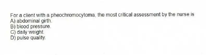 For a client with a pheochromocytoma, the most critical assessment by the nurse is
A) abdominal girth.
B) blood pressure.
C) daily weight.
D) pulse quality.