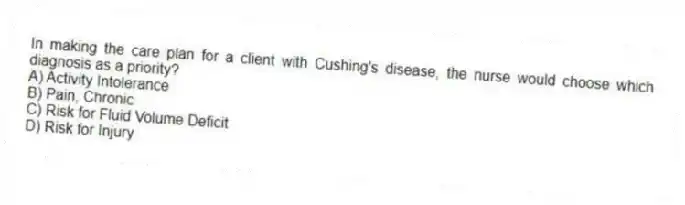 In making the care plan for a client with Cushing's disease, the nurse would choose which diagnosis as a priority?
A) Activity Intolerance
B) Pain, Chronic
C) Risk for Fluid Volume Deficit
D) Risk for Injury