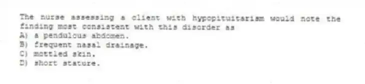 The nurse assessing a client with hypopituitarism would note the finding most consistent with this disorder as
A) a pendulous abdomen.
B) frequent nasal drainage.
C) mottled skin.
D) short stature.