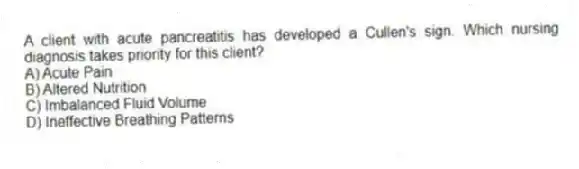 A client with acute pancreatitis has developed a Cullen's sign. Which nursing diagnosis takes priority for this client?
A) Acute Pain
B) Altered Nutrition
C) Imbalanced Fluid Volume
D) Ineffective Breathing Patterns