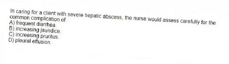 In caring for a client with severe hepatic abscess, the nurse would assess carefully for the common complication of
A) frequent diarrhea.
B) increasing jaundice.
C) increasing pruritus.
D) pleural effusion.