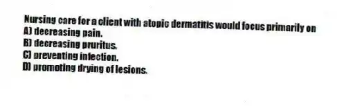 Nursing care for a client with atopic dermatitis would focus primarily on
A) decreasing pain.
B) decreasing pruritus.
C) preventing infection.
D) promoting drying of lesions.