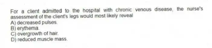 For a client admitted to the hospital with chronic venous disease, the nurse's assessment of the client's legs would most likely reveal
A) decreased pulses.
B) erythema.
C) overgrowth of hair.
D) reduced muscle mass.