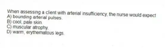 When assessing a client with arterial insufficiency, the nurse would expect
A) bounding arterial pulses.
B) cool, pale skin.
C) muscular atrophy.
D) warm, erythematous legs.