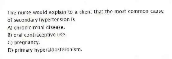 The nurse would explain to a client that the most common cause of secondary hypertension is
A) chronic renal disease.
B) oral contraceptive use.
C) pregnancy.
D) primary hyperaldosteronism.