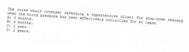 The nurse would consider referring a hypertensive client for step-down therapy when the blood pressure has been effectively controlled for at least
A) 3 months.
B) 6 months.
C) 1 year.
D) 2 years.