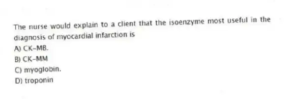 The nurse would explain to a client that the isoenzyme most useful in the diagnosis of myocardial infarction is
A) CK-MB.
B) CK-MM
C) myoglobin.
D) troponin