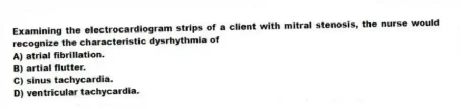 Examining the electrocardiogram strips of a client with mitral stenosis, the nurse would recognize the characteristic dysrhythmia of
A) atrial fibrillation.
B) artial flutter.
C) sinus tachycardia.
D) ventricular tachycardia.